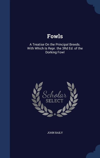 Fowls: A Treatise On the Principal Breeds. With Which Is Repr. the 3Rd Ed. of the Dorking Fowl