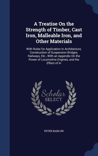 A Treatise On the Strength of Timber, Cast Iron, Malleable Iron, and Other Materials: With Rules for Application In Architecture, Construction of Susp