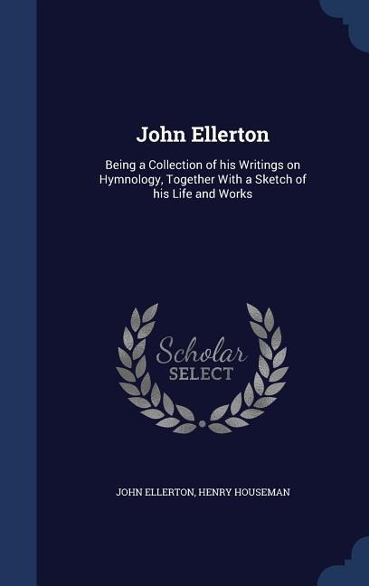 John Ellerton: Being a Collection of his Writings on Hymnology, Together With a Sketch of his Life and Works