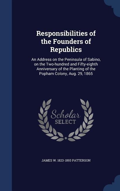 Responsibilities of the Founders of Republics: An Address on the Peninsula of Sabino, on the Two-hundred and Fifty-eighth Anniversary of the Planting of the Popham Colony, Aug. 29, 1865