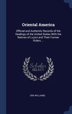 Oriental America: Official and Authentic Records of the Dealings of the United States With the Natives of Luzon and Their Former Rulers ...