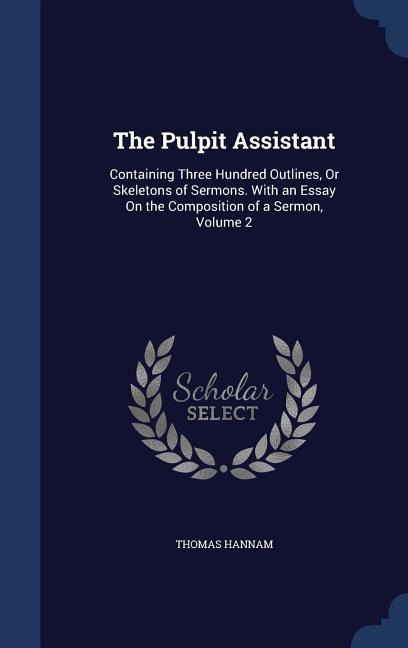 The Pulpit Assistant: Containing Three Hundred Outlines, Or Skeletons of Sermons. With an Essay On the Composition of a Sermon, Volume 2