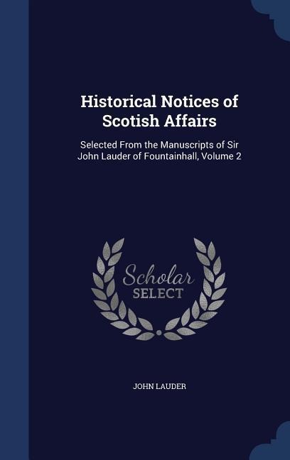 Historical Notices of Scotish Affairs: Selected From the Manuscripts of Sir John Lauder of Fountainhall, Volume 2