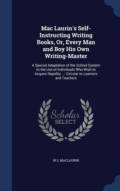 Mac Laurins Self-Instructing Writing Books, Or, Every Man and Boy His Own Writing-Master: A Special Adaptation of the School System to the Use of Individuals Who Wish to Acquire Rapidity ...: Circular to Learners and Teachers