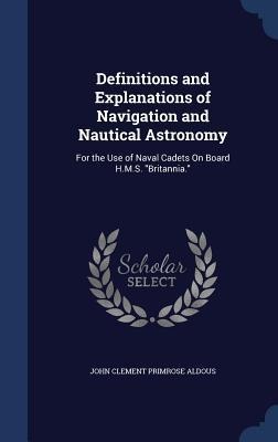 Definitions and Explanations of Navigation and Nautical Astronomy: For the Use of Naval Cadets On Board H.M.S. Britannia.