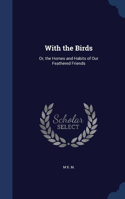 With the Birds: Or, the Homes and Habits of Our Feathered Friends