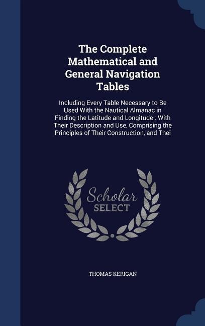 The Complete Mathematical and General Navigation Tables: Including Every Table Necessary to Be Used With the Nautical Almanac in Finding the Latitude