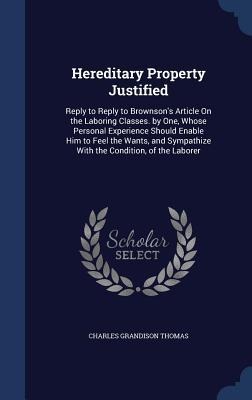Hereditary Property Justified: Reply to Reply to Brownson's Article On the Laboring Classes. by One, Whose Personal Experience Should Enable Him to Feel the Wants, and Sympathize With the Condition, of the Laborer