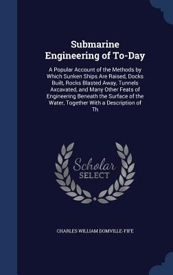 Submarine Engineering of To-Day: A Popular Account of the Methods by Which Sunken Ships Are Raised, Docks Built, Rocks Blasted Away, Tunnels Axcavated