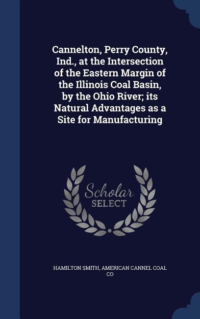 Cannelton, Perry County, Ind., at the Intersection of the Eastern Margin of the Illinois Coal Basin, by the Ohio River; its Natural Advantages as a Site for Manufacturing