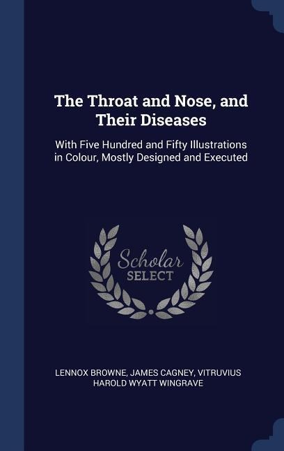 The Throat and Nose, and Their Diseases: With Five Hundred and Fifty Illustrations in Colour, Mostly Designed and Executed