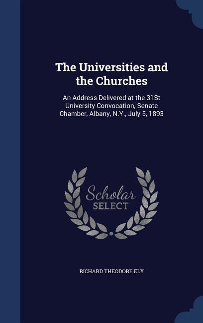 The Universities and the Churches: An Address Delivered at the 31St University Convocation, Senate Chamber, Albany, N.Y., July 5, 1893