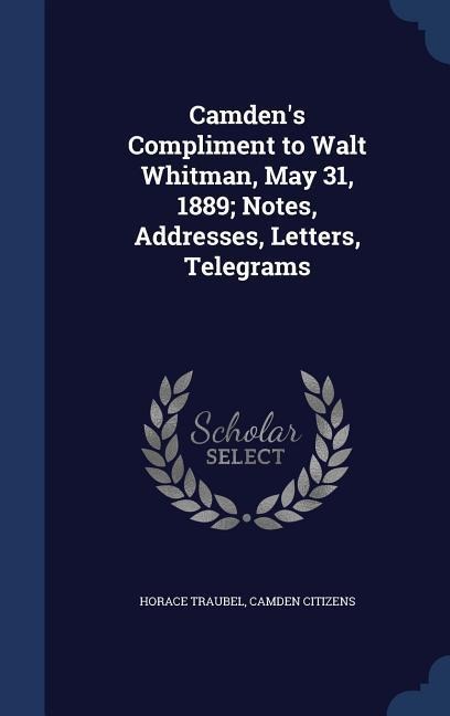 Camdens Compliment to Walt Whitman, May 31, 1889; Notes, Addresses, Letters, Telegrams