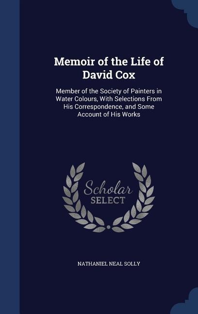 Memoir of the Life of David Cox: Member of the Society of Painters in Water Colours, With Selections From His Correspondence, and Some Account of His Works