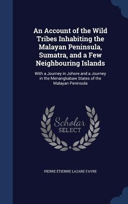 An Account of the Wild Tribes Inhabiting the Malayan Peninsula, Sumatra, and a Few Neighbouring Islands: With a Journey in Johore and a Journey in the Menangkabaw States of the Malayan Peninsula