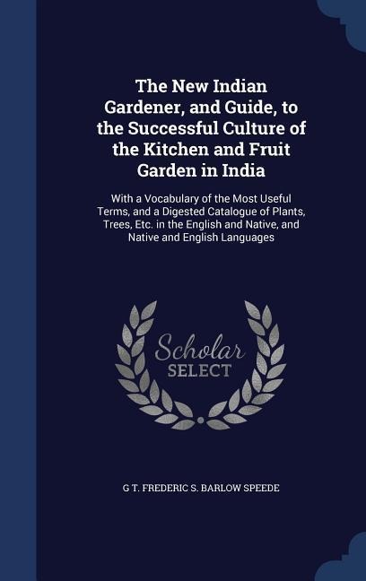 The New Indian Gardener, and Guide, to the Successful Culture of the Kitchen and Fruit Garden in India: With a Vocabulary of the Most Useful Terms, and a Digested Catalogue of Plants, Trees, Etc. in the English and Native, and Native and English Languages