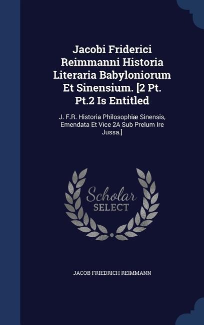 Jacobi Friderici Reimmanni Historia Literaria Babyloniorum Et Sinensium. [2 Pt. Pt.2 Is Entitled: J. F.R. Historia Philosophiæ Sinensis, Emendata Et Vice 2A Sub Prelum Ire Jussa.]