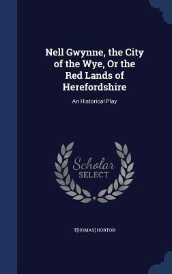 Nell Gwynne, the City of the Wye, Or the Red Lands of Herefordshire: An Historical Play