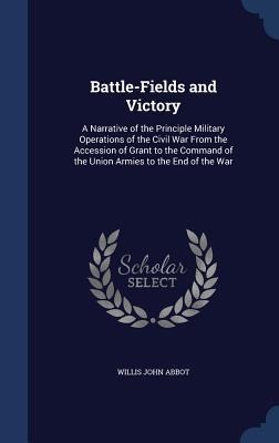 Battle-Fields and Victory: A Narrative of the Principle Military Operations of the Civil War From the Accession of Grant to the Command of the Union Armies to the End of the War