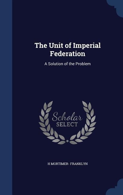The Unit of Imperial Federation: A Solution of the Problem