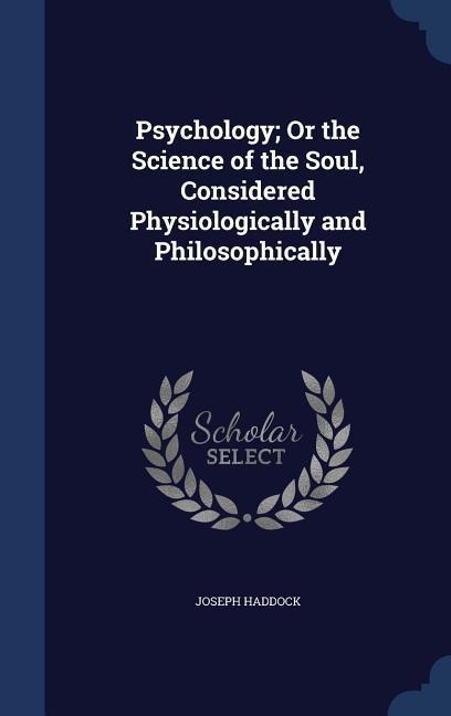 Psychology; Or the Science of the Soul, Considered Physiologically and Philosophically