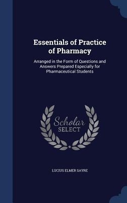 Essentials of Practice of Pharmacy: Arranged in the Form of Questions and Answers Prepared Especially for Pharmaceutical Students