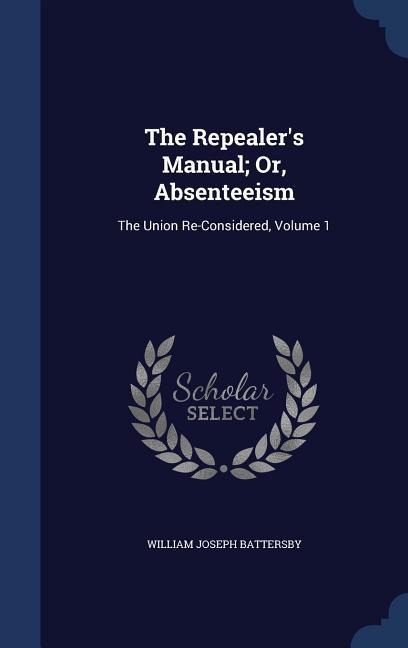 The Repealer's Manual; Or, Absenteeism: The Union Re-Considered, Volume 1