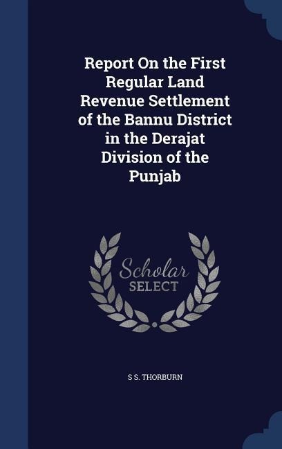Report On the First Regular Land Revenue Settlement of the Bannu District in the Derajat Division of the Punjab