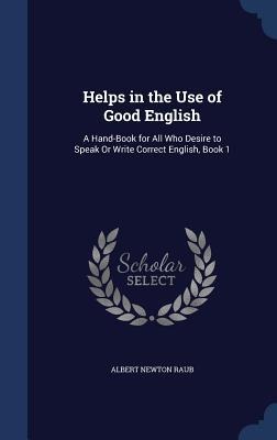 Helps in the Use of Good English: A Hand-Book for All Who Desire to Speak Or Write Correct English, Book 1