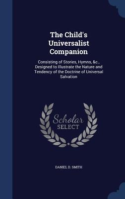 The Child's Universalist Companion: Consisting of Stories, Hymns, &c., Designed to Illustrate the Nature and Tendency of the Doctrine of Universal Salvation