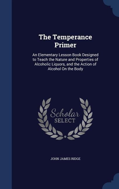 The Temperance Primer: An Elementary Lesson Book Designed to Teach the Nature and Properties of Alcoholic Liquors, and the Action of Alcohol On the Body