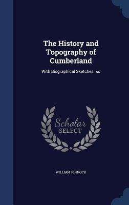The History and Topography of Cumberland: With Biographical Sketches, &c
