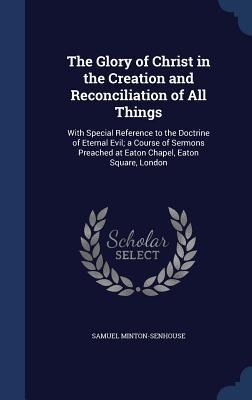 The Glory of Christ in the Creation and Reconciliation of All Things: With Special Reference to the Doctrine of Eternal Evil; a Course of Sermons Preached at Eaton Chapel, Eaton Square, London