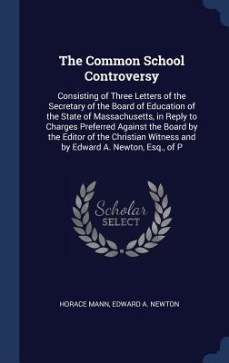 The Common School Controversy: Consisting of Three Letters of the Secretary of the Board of Education of the State of Massachusetts, in Reply to Charges Preferred Against the Board by the Editor of the Christian Witness and by Edward A. Newton, Esq., of P