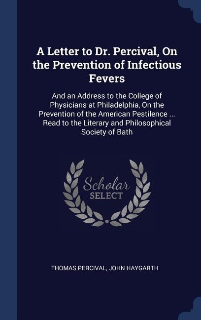 A Letter to Dr. Percival, On the Prevention of Infectious Fevers: And an Address to the College of Physicians at Philadelphia, On the Prevention of the American Pestilence ... Read to the Literary and Philosophical Society of Bath