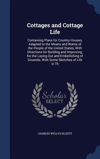 Cottages and Cottage Life: Containing Plans for Country Houses, Adapted to the Means and Wants of the People of the United States; With Directions for Building and Improving; for the Laying Out and Embellishing of Grounds; With Some Sketches of Life in Th