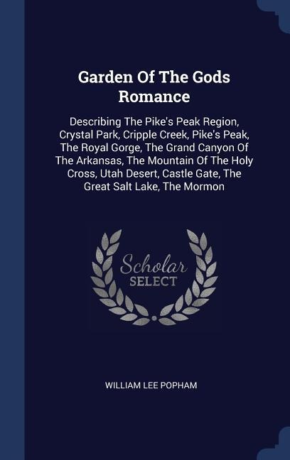Garden Of The Gods Romance: Describing The Pike's Peak Region, Crystal Park, Cripple Creek, Pike's Peak, The Royal Gorge, The Grand Canyon Of The Arkansas, The Mountain Of The Holy Cross, Utah Desert, Castle Gate, The Great Salt Lake, The Mormon