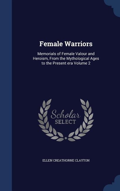 Female Warriors: Memorials of Female Valour and Heroism, From the Mythological Ages to the Present era Volume 2