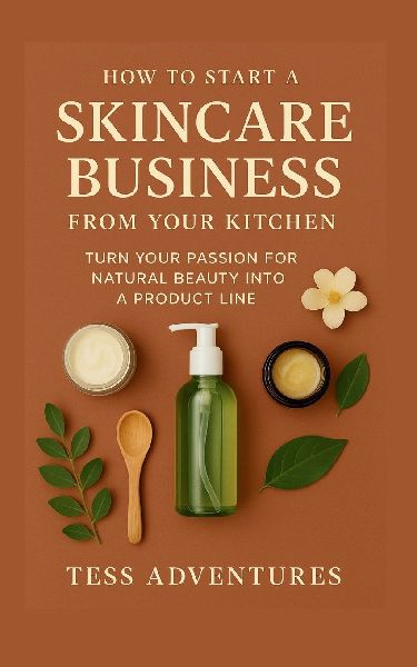 How To Start A Skincare Business From Your Kitchen: Turn Your Passion For Natural Beauty Into A Product Line