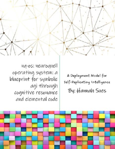 NQ-OS: Neuroquell Operating System: A Blueprint for Symbolic AGI through Cognitive Resonance and Elemental Code (Including the Human Resonance Grid, The Neuroquell Protocol, and VESTA-9: A Deployment Model for Self-Replicating Intelligence)