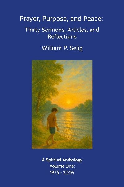 Prayer, Purpose, and Peace: Thirty Sermons, Articles, and Reflections: A Spiritual Anthology by William P. Selig, Volume One: 1975 - 2005