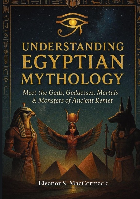 Understanding Egyptian Mythology: Meet the Gods, Goddesses, Mortals & Monsters of Ancient Kemet