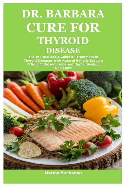 Dr. Barbara Cure for Thyroid Disease: The Indispensable Guide on Treatment of Thyroid Diseases with Natural Holistic Barbara ONeill Endorsed Herbs and Herbal Healing Remedies