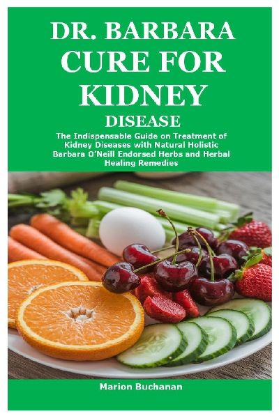 Dr. Barbara Cure for Kidney Disease: The Indispensable Guide on Treatment of Kidney Diseases with Natural Holistic Barbara ONeill Endorsed Herbs and Herbal Healing Remedies
