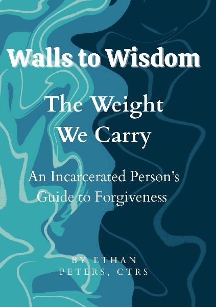 Walls to Wisdom- The Weight We Carry: An Incarcerated Persons Guide to Forgiveness