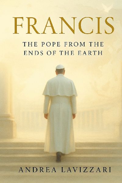 FRANCIS: THE POPE FROM THE ENDS OF THE EARTH: From the Periphery to the Heart of the Church - The Life, Struggles, and Legacy of Pope Francis