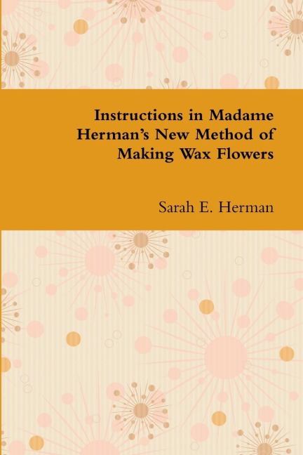 Instructions in Madame Hermans New Method of Making Wax Flowers