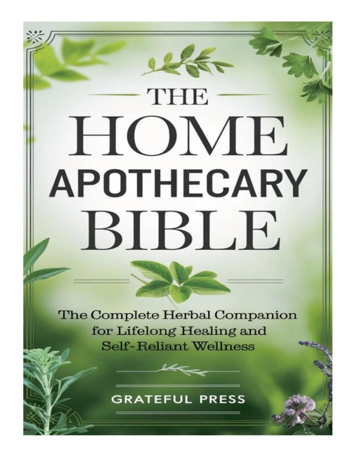 The Home Apothecary Bible: The Complete Herbal Companion For Lifelong Healing And Self-Reliant Wellness