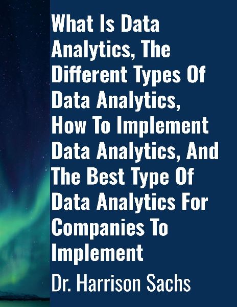 What Is Data Analytics, The Different Types Of Data Analytics, How To Implement Data Analytics, And The Best Type Of Data Analytics For Companies To Implement