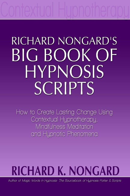 Richard Nongards Big Book of Hypnosis Scripts: How to Create Lasting Change Using Contextual Hypnotherapy, Mindfulness Meditation and Hypnotic Phenomena